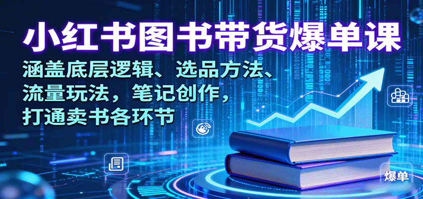 小红书图书带货爆单课：涵盖底层逻辑、选品方法、流量玩法，笔记创作，打通卖书各环节-邪修侠
