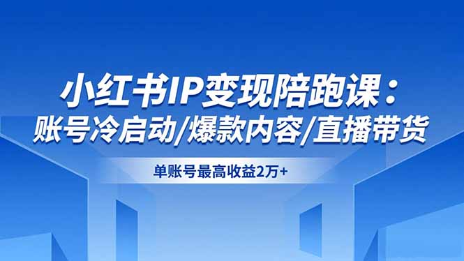 小红书IP变现陪跑课:账号冷启动/爆款内容/直播带货,单账号最高收益2万+-邪修侠
