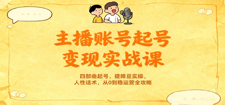 主播账号起号变现实战课，四部曲起号，提降豆实操，人性话术，从0到稳运营全攻略-邪修侠