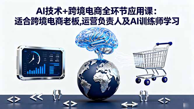 AI技术+跨境电商全环节应用课:适合跨境电商老板,运营负责人及AI训练师学习-邪修侠