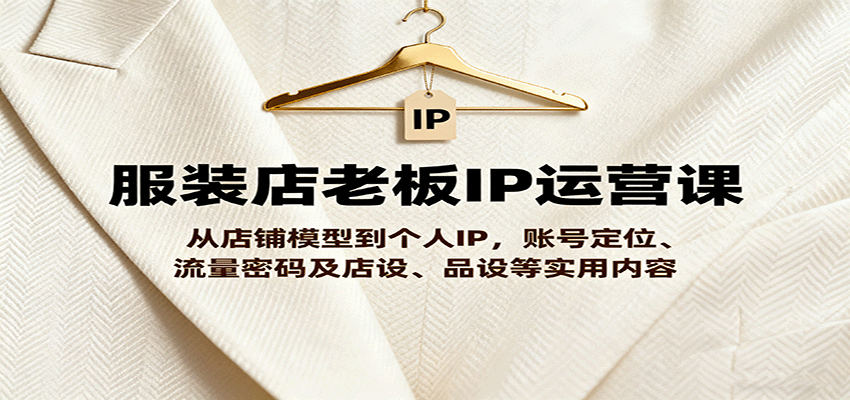 服装店老板IP运营课,从店铺模型到个人IP,账号定位、流量密码及店设、品设等实用内容-邪修侠
