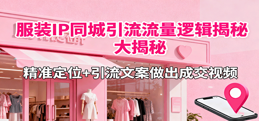 服装IP同城引流流量逻辑大揭秘,精准定位+引流文案做出成交视频-邪修侠