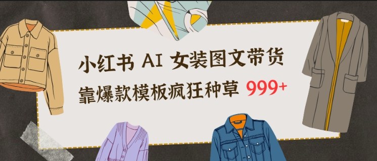 小红书AI女装图文带货,靠爆款模板疯狂种草999+-邪修侠
