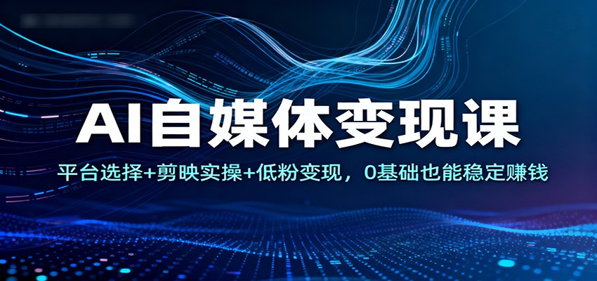 AI自媒体变现课：平台选择+剪映实操+低粉变现，0基础也能稳定赚钱-邪修侠