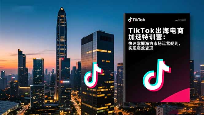 TikTok出海电商加速特训营:快速掌握海外市场运营规则,实现高效变现-邪修侠