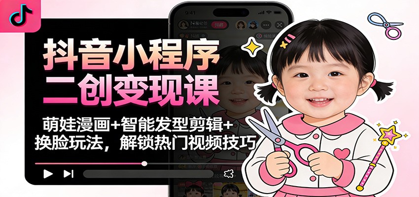 抖音小程序二创变现课：萌娃漫画+智能发型剪辑+换脸玩法，解锁热门视频技巧-邪修侠