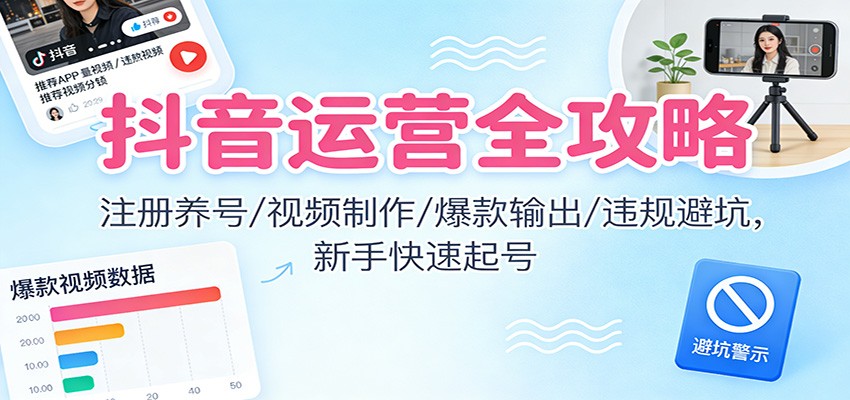 抖音运营全攻略：注册养号/视频制作/爆款输出/违规避坑，新手快速起号-邪修侠