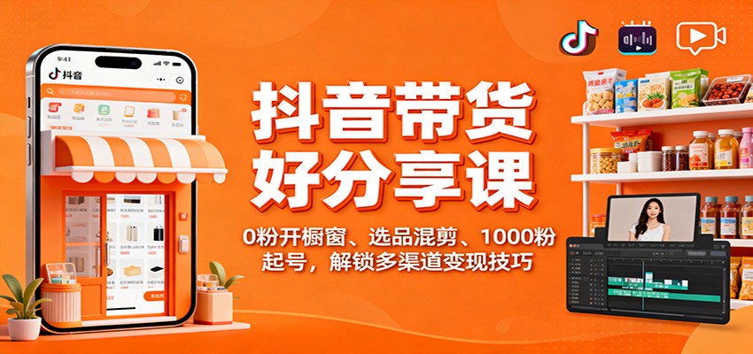抖音带货好物分享课:0粉开橱窗、选品混剪、1000粉起号,解锁多渠道变现技巧-邪修侠