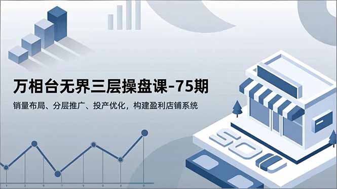 万相台无界三层操盘课-75期,销量布局、分层推广、投产优化,构建盈利店铺系统-邪修侠