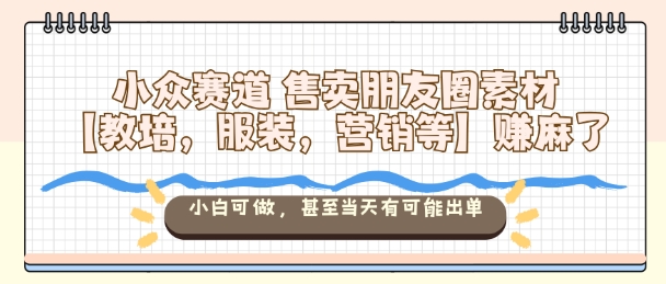 小众赛道售卖朋友圈素材【教培,服装,营销等】賺麻了,小白可做,甚至当天有可能出单-邪修侠