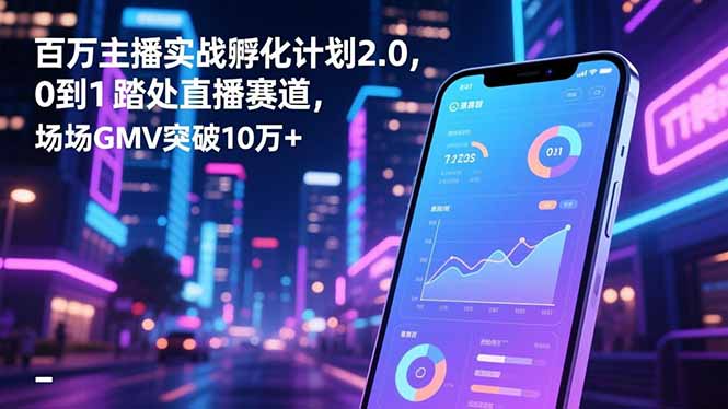 百万主播实战孵化计划2.0,0到1踏入直播赛道,场均GMV突破10万+-邪修侠