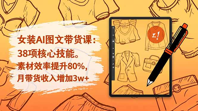 女装AI图文带货课:38项核心技能,素材效率提升80%,月带货收入增加3w+-邪修侠