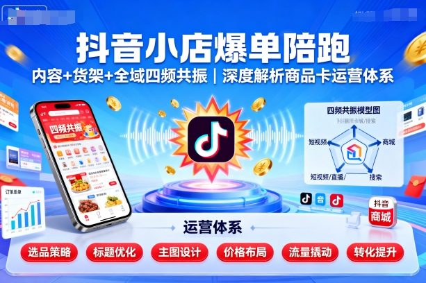 抖音小店爆单陪跑,内容+货架+全域四频共振,深度解析抖音商品卡运营体系(更新)-邪修侠