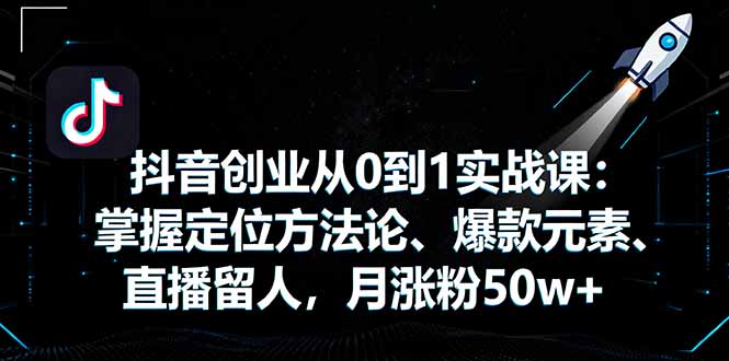 抖音创业从0到1实战课:掌握定位方法论、爆款元素、直播留人,月涨粉50w+-邪修侠
