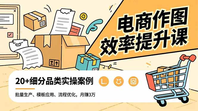 电商作图效率提升课,批量生产、模板应用、流程优化,20+细分品类实操案例,月赚3万-邪修侠