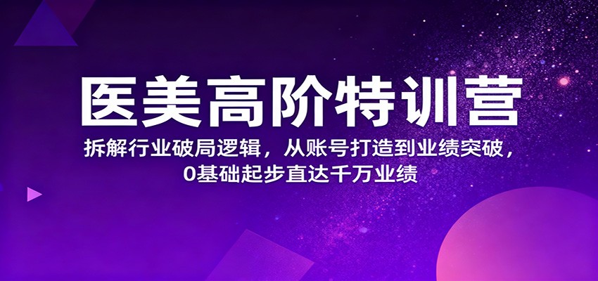 医美高阶特训营,拆解行业破局逻辑,从账号打造到业绩突破,0基础起步直达千万业绩-邪修侠