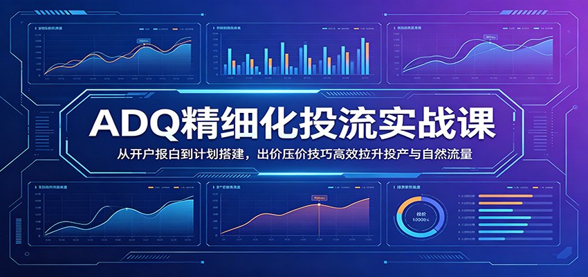 ADQ精细化投流实战课：从开户报白到计划搭建，出价压价技巧高效拉升投产与自然流量-邪修侠