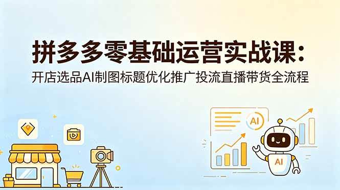 (18732期)拼多多零基础运营实战课:开店选品AI制图标题优化推广投流直播带货全流程-邪修侠