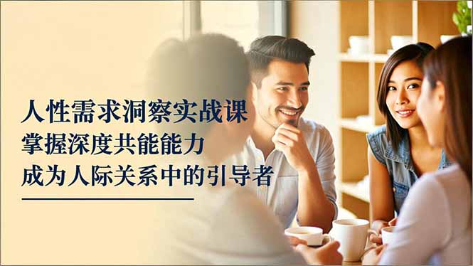 人性需求洞察实战课,掌握深度共感能力,成为人际关系中的引导者-邪修侠