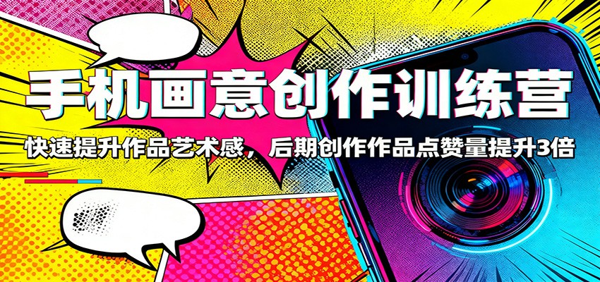 手机画意创作训练营:快速提升作品艺术感,后期创作作品点赞量提升3倍-邪修侠