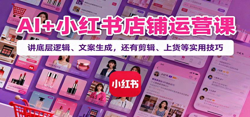 AI+小红书店铺运营课:讲底层逻辑、文案生成,还有剪辑、上货等实用技巧-邪修侠
