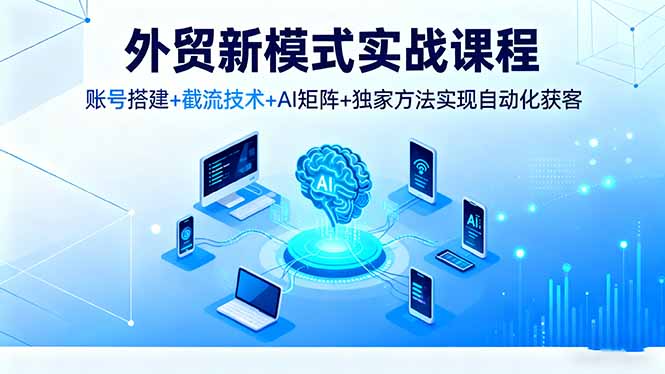 外贸新模式实战课程,账号搭建+截流技术+AI矩阵+独家方法实现自动化获客-邪修侠