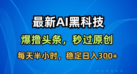 最新AI黑科技撸头条收益软件,无需指令,原创度直接拉满,每日稳定收益3张【揭秘】-邪修侠