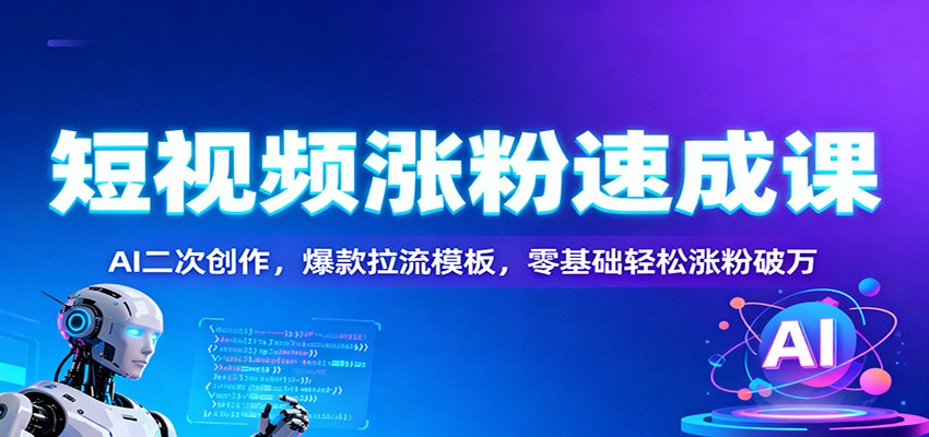 短视频涨粉速成课：AI二次创作，爆款拉流模板，零基础轻松涨粉破万-邪修侠