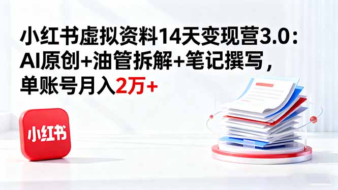 小红书虚拟资料14天变现营3.0:AI原创+油管拆解+笔记撰写,单账号月入2万+-邪修侠
