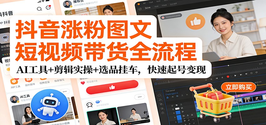 抖音涨粉图文短视频带货全流程，AI工具+剪辑实操+选品挂车，快速起号变现-邪修侠