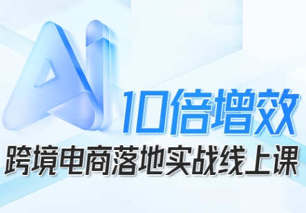 跨境电商10倍增效,跨境电商AI落地实战线上课-邪修侠