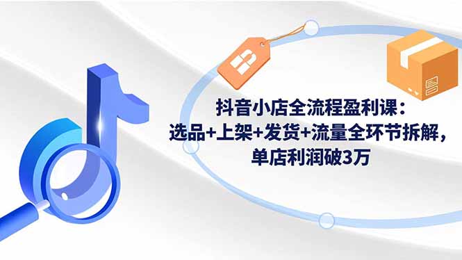 抖音小店全流程盈利课:选品+上架+发货+流量全环节拆解,单店利润破3万-邪修侠