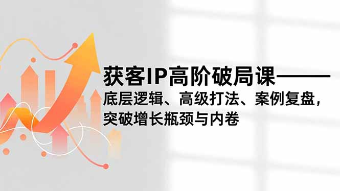 获客IP高阶破局课,底层逻辑、高级打法、案例复盘,突破增长瓶颈与内卷-邪修侠