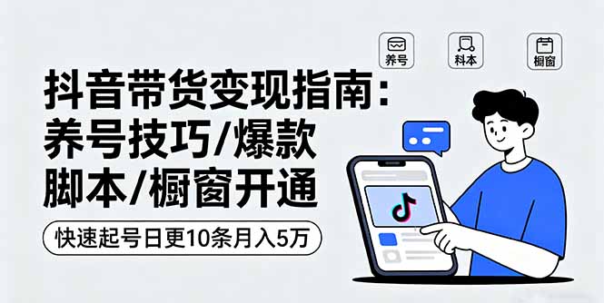 抖音带货变现指南:养号技巧/爆款脚本/橱窗开通,快速起号日更10条月入5万-邪修侠