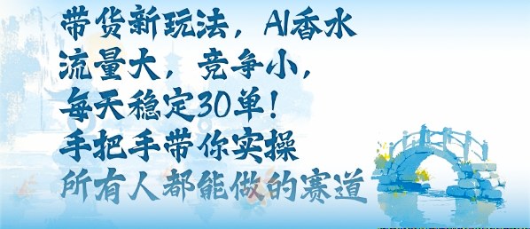 带货新玩法,AI香水,流量大,竞争小,每天稳定30单,手把手带你实操所有人都能做的赛道-邪修侠