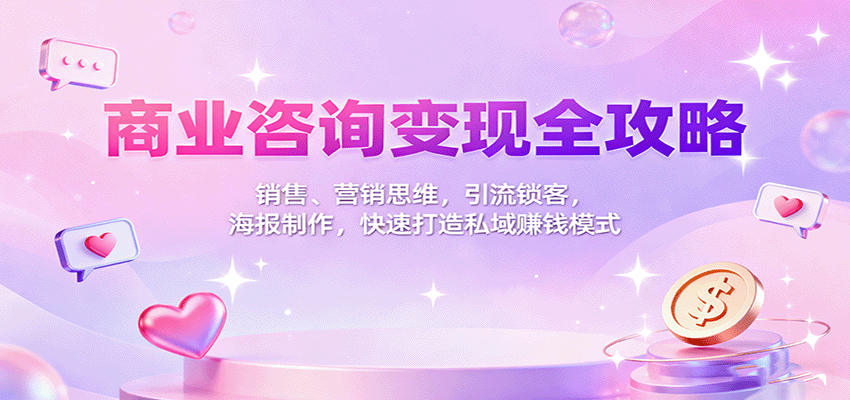 商业咨询变现全攻略：销售、营销思维，引流锁客，海报制作，快速打造私域赚钱模式-邪修侠