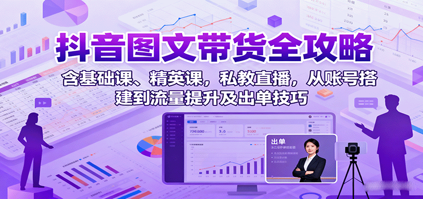 抖音图文带货全攻略:含基础课、精英课,私教直播,从账号搭建到流量提升及出单技巧-邪修侠