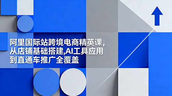 阿里国际站跨境电商精英课,从店铺基础搭建,AI工具应用到直通车推广全覆盖-邪修侠