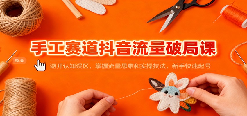 手工赛道抖音流量破局课：避开认知误区，掌握流量思维和实操技法，新手快速起号-邪修侠