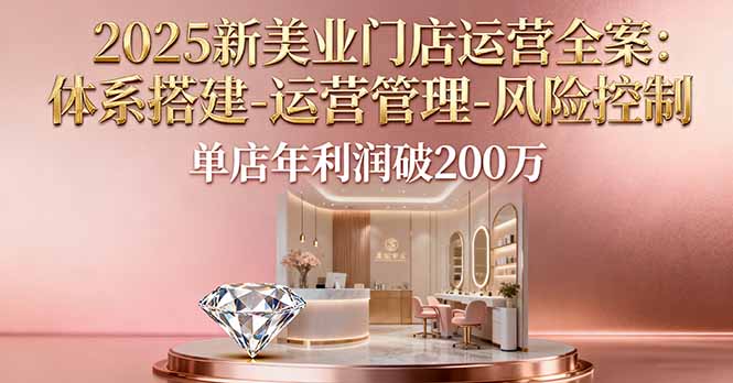 2025新美业门店运营全案:体系搭建-运营管理-风险控制,单店年利润破200万-邪修侠