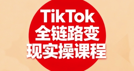 TikTok全链路变现实操课程,全方位助力学员掌握TK变现技能-邪修侠