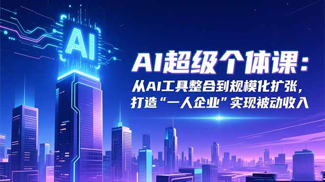 AI超级个体课:从AI工具整合到规模化扩张,打造“一人企业”实现被动收入-邪修侠