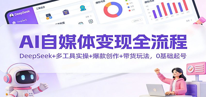 AI自媒体变现全流程：DeepSeek+多工具实操+爆款创作+带货玩法，0基础起号-邪修侠