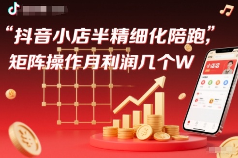 抖店半精细化铺货【1期+2期】，抖音小店半精细化陪跑，矩阵操作月利润几个W(更新12月)-邪修侠