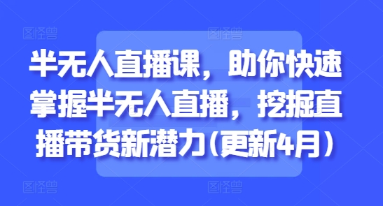 半无人直播课,助你快速掌握半无人直播,挖掘直播带货新潜力(更新9月)-邪修侠