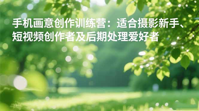 手机摄影之画意创作训练营:适合摄影新手、短视频创作者及后期处理爱好者-邪修侠