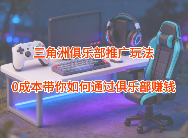 项目拆解:三角洲俱乐部推广玩法,0成本带你如何通过俱乐部賺钱-邪修侠