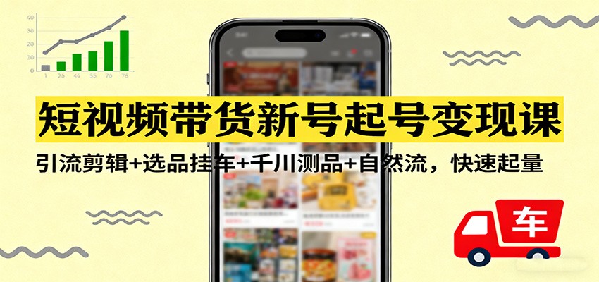 短视频带货新号起号变现课：引流剪辑+选品挂车+千川测品+自然流，快速起量-邪修侠