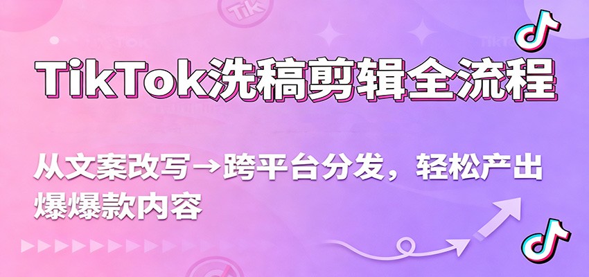TikTok洗稿剪辑全流程,从文案改写到跨平台分发,轻松产出爆款内容,流量翻倍不是梦-邪修侠