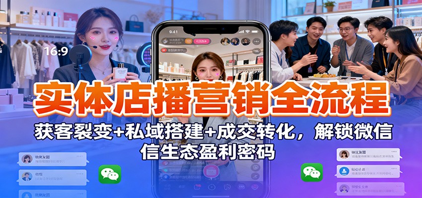 实体店播营销全流程：获客裂变+私域搭建+成交转化，解锁微信生态盈利密码-邪修侠